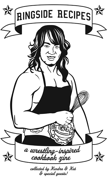 Drawing of wrestling legend Hiroshi Tanahashi in an apron and holding a whisk with the IWGP belt around his waist. The text reads "Ringside Recipes. A wrestling-inspired cookbook zine. Collected by Kendra & Kat & special guests!"